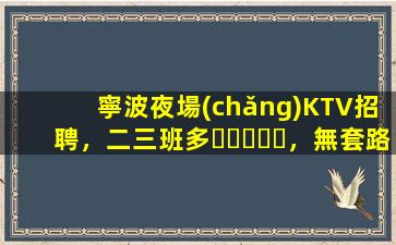 寧波夜場(chǎng)KTV招聘，二三班多，無套路，絕對(duì)靠譜多賺